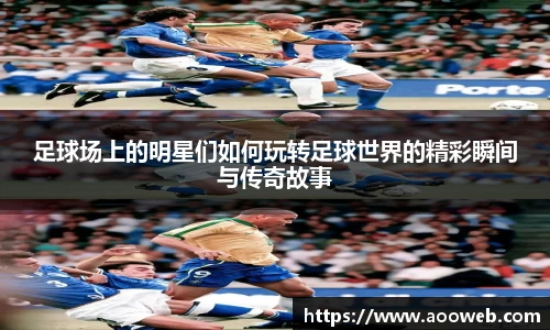足球场上的明星们如何玩转足球世界的精彩瞬间与传奇故事